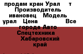 продам кран Урал  14т › Производитель ­ ивановец › Модель ­ урал › Цена ­ 700 000 - Все города Авто » Спецтехника   . Хабаровский край